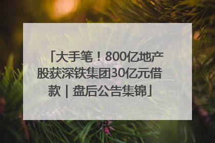 大手笔！800亿地产股获深铁集团30亿元借款｜盘后公告集锦