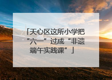 天心区这所小学把“六一”过成“非遗端午实践课”