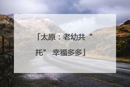 太原：老幼共“托” 幸福多多