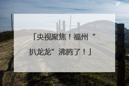 央视聚焦！福州“扒龙龙”沸腾了！
