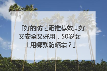 好的防晒霜推荐效果好又安全又好用，50岁女士用哪款防晒霜？