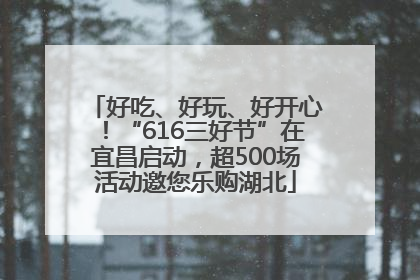好吃、好玩、好开心！“616三好节”在宜昌启动，超500场活动邀您乐购湖北