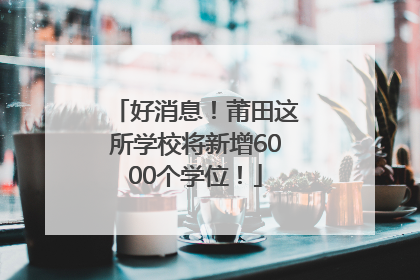 好消息！莆田这所学校将新增6000个学位！