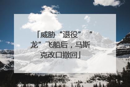 威胁“退役”“龙”飞船后，马斯克改口撤回