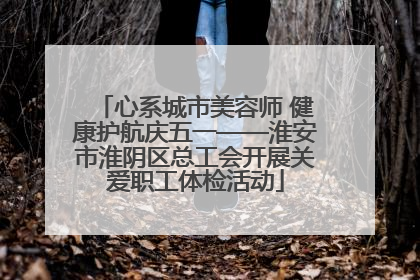 心系城市美容师 健康护航庆五一——淮安市淮阴区总工会开展关爱职工体检活动