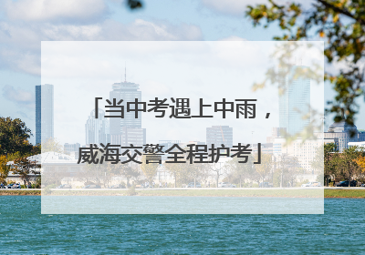 当中考遇上中雨，威海交警全程护考