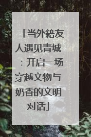 当外籍友人遇见青城：开启一场穿越文物与奶香的文明对话
