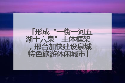 形成“一街一河五湖十六泉”主体框架，邢台加快建设泉城特色旅游休闲城市