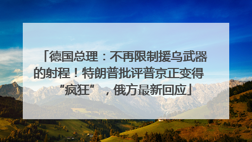 德国总理：不再限制援乌武器的射程！特朗普批评普京正变得“疯狂”，俄方最新回应