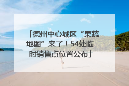 德州中心城区“果蔬地图”来了！54处临时销售点位置公布