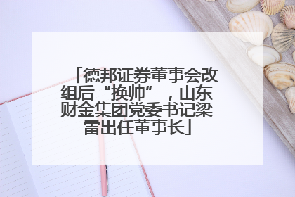 德邦证券董事会改组后“换帅”，山东财金集团党委书记梁雷出任董事长