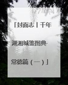 封面志丨千年湖湘城鉴图典·常德篇（一）