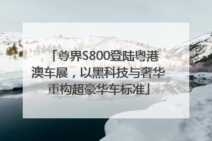 尊界S800登陆粤港澳车展，以黑科技与奢华重构超豪华车标准