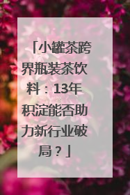 小罐茶跨界瓶装茶饮料：13年积淀能否助力新行业破局？