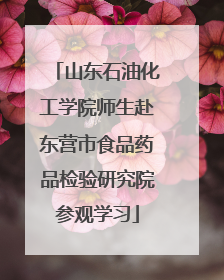 山东石油化工学院师生赴东营市食品药品检验研究院参观学习