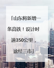 山东将新增一条高铁！设计时速350公里，途经三市