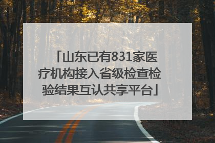 山东已有831家医疗机构接入省级检查检验结果互认共享平台