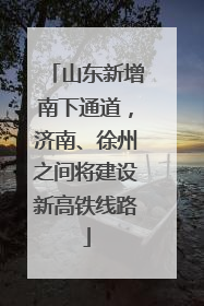 山东新增南下通道，济南、徐州之间将建设新高铁线路