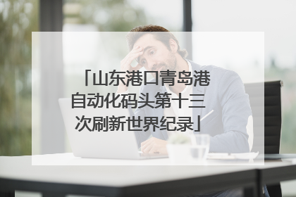 山东港口青岛港自动化码头第十三次刷新世界纪录