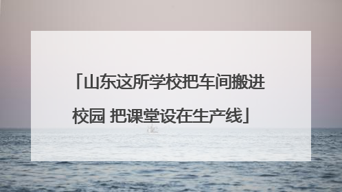 山东这所学校把车间搬进校园 把课堂设在生产线