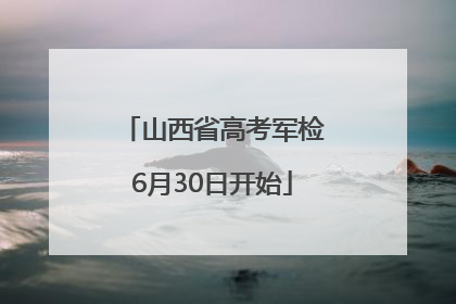 山西省高考军检6月30日开始