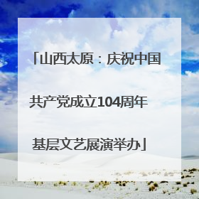 山西太原：庆祝中国共产党成立104周年基层文艺展演举办