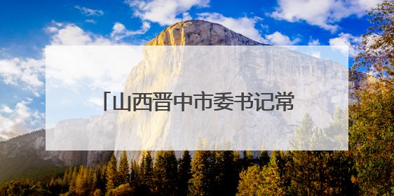 山西晋中市委书记常书铭在榆次区调研