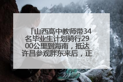 山西高中教师带34名毕业生计划骑行2900公里到海南，抵达许昌参观胖东来后，正式开启骑行之旅