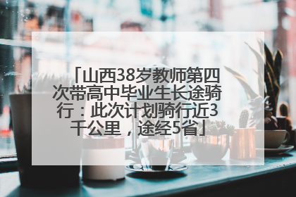 山西38岁教师第四次带高中毕业生长途骑行：此次计划骑行近3千公里，途经5省