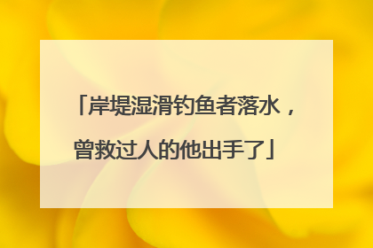 岸堤湿滑钓鱼者落水，曾救过人的他出手了