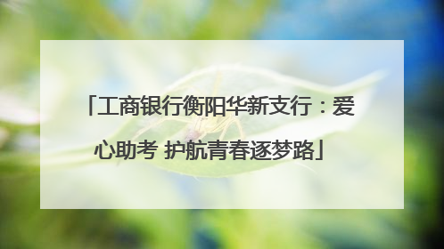 工商银行衡阳华新支行：爱心助考 护航青春逐梦路