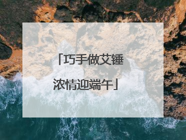 巧手做艾锤 浓情迎端午