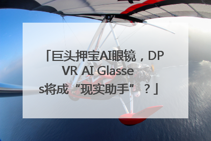 巨头押宝AI眼镜，DPVR AI Glasses将成“现实助手”？