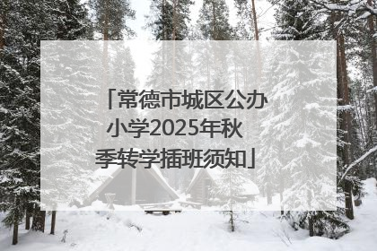 常德市城区公办小学2025年秋季转学插班须知