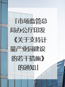 市场监管总局办公厅印发《关于支持计量产业园建设的若干措施》的通知