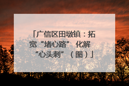 广信区田墩镇：拓宽“堵心路” 化解“心头刺”（图）