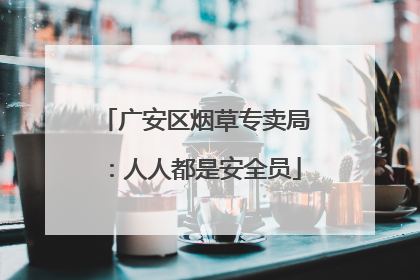 广安区烟草专卖局：人人都是安全员