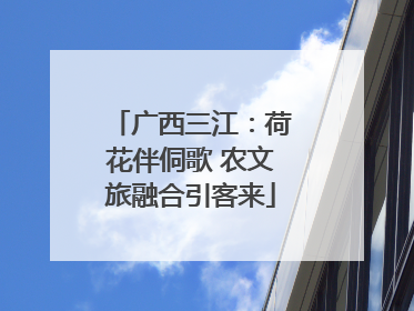 广西三江：荷花伴侗歌 农文旅融合引客来
