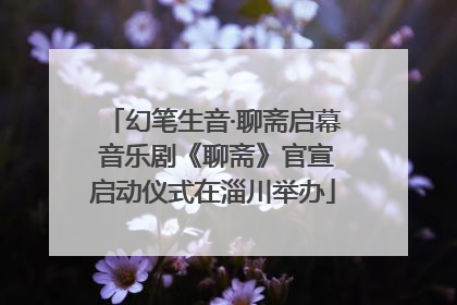 幻笔生音·聊斋启幕 音乐剧《聊斋》官宣启动仪式在淄川举办