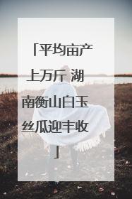 平均亩产上万斤 湖南衡山白玉丝瓜迎丰收