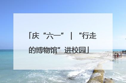 庆“六一”｜“行走的博物馆”进校园