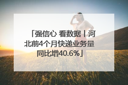 强信心 看数据丨河北前4个月快递业务量同比增40.6%