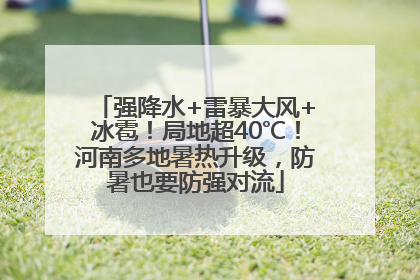 强降水+雷暴大风+冰雹！局地超40℃！河南多地暑热升级，防暑也要防强对流