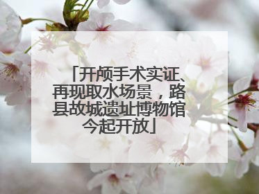 开颅手术实证、再现取水场景，路县故城遗址博物馆今起开放