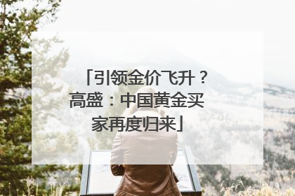 引领金价飞升？高盛：中国黄金买家再度归来