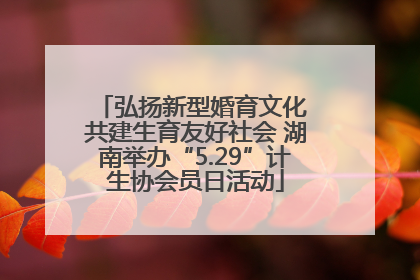 弘扬新型婚育文化 共建生育友好社会 湖南举办“5.29”计生协会员日活动