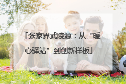 张家界武陵源：从“暖心驿站”到创新样板