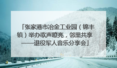 张家港市冶金工业园（锦丰镇）举办歌声嘹亮，邻里共享——退役军人音乐分享会