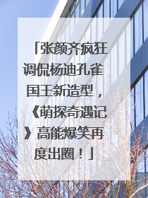 张颜齐疯狂调侃杨迪孔雀国王新造型，《萌探奇遇记》高能爆笑再度出圈！