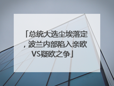 总统大选尘埃落定，波兰内部陷入亲欧VS疑欧之争